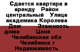 Сдается квартира в аренду › Район ­ центральный › Улица ­ академика Королева › Дом ­ 17 › Этажность дома ­ 10 › Цена ­ 13 000 - Челябинская обл., Челябинск г. Недвижимость » Квартиры аренда   . Челябинская обл.,Челябинск г.